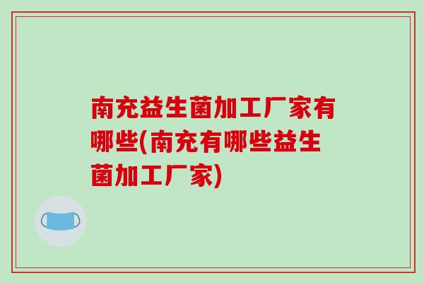 南充益生菌加工厂家有哪些(南充有哪些益生菌加工厂家)