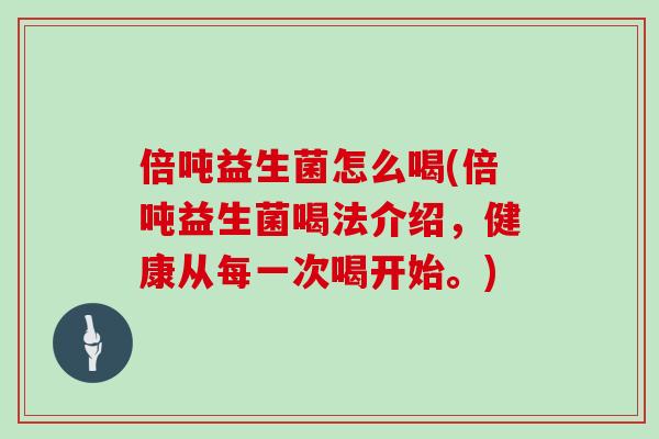 倍吨益生菌怎么喝(倍吨益生菌喝法介绍，健康从每一次喝开始。)