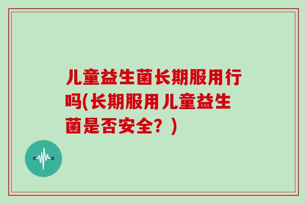 儿童益生菌长期服用行吗(长期服用儿童益生菌是否安全？)
