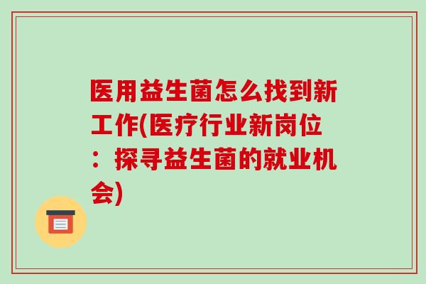 医用益生菌怎么找到新工作(医疗行业新岗位:探寻益生菌的就业机会) 医用益生菌怎么找到新工作(医疗行业新岗位:探寻益生菌的就业机会)