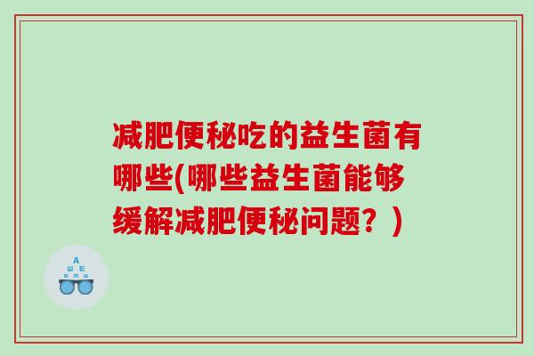 减肥便秘吃的益生菌有哪些(哪些益生菌能够缓解减肥便秘问题？)