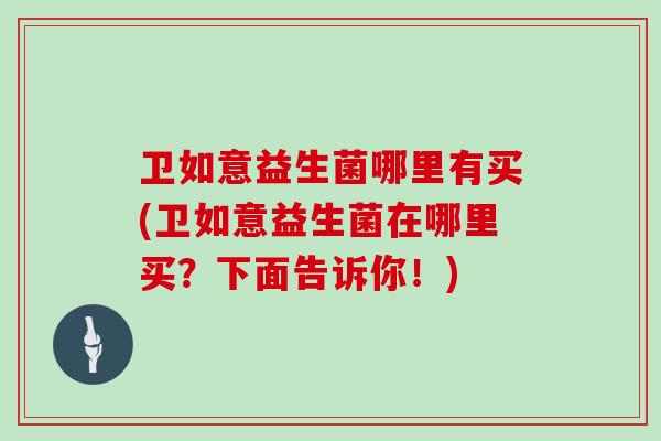 卫如意益生菌哪里有买(卫如意益生菌在哪里买？下面告诉你！)