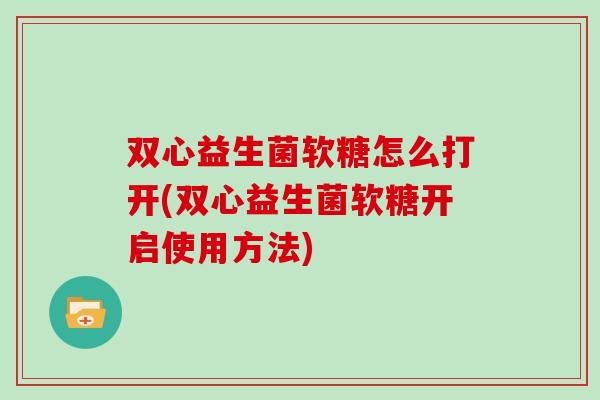 双心益生菌软糖怎么打开(双心益生菌软糖开启使用方法)