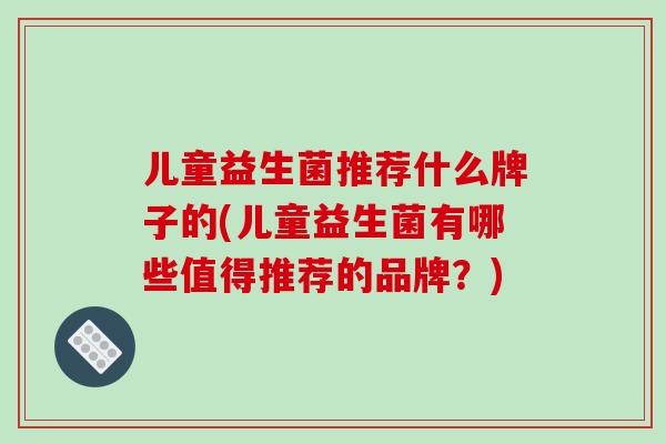 儿童益生菌推荐什么牌子的(儿童益生菌有哪些值得推荐的品牌？)