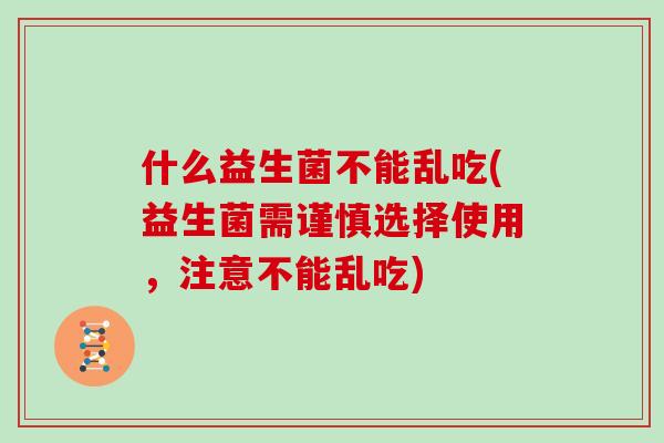 什么益生菌不能乱吃(益生菌需谨慎选择使用，注意不能乱吃)