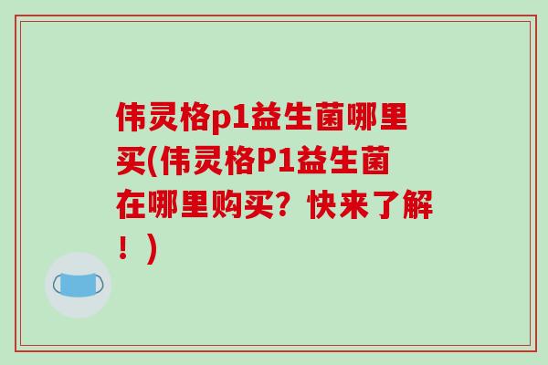 伟灵格p1益生菌哪里买(伟灵格P1益生菌在哪里购买？快来了解！)