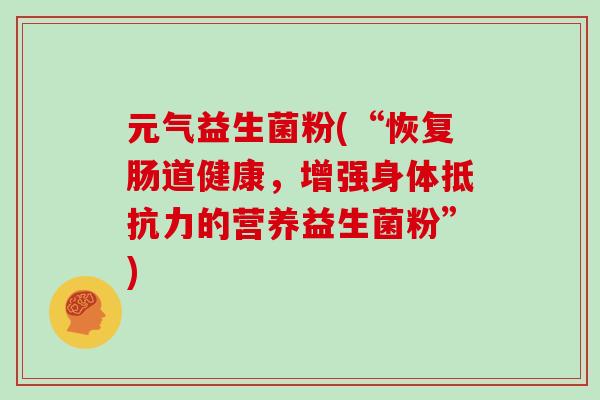 元气益生菌粉(“恢复肠道健康，增强身体抵抗力的营养益生菌粉”)