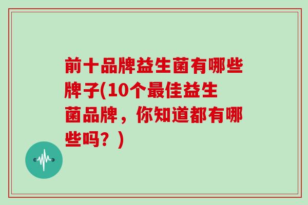 前十品牌益生菌有哪些牌子(10个最佳益生菌品牌，你知道都有哪些吗？)