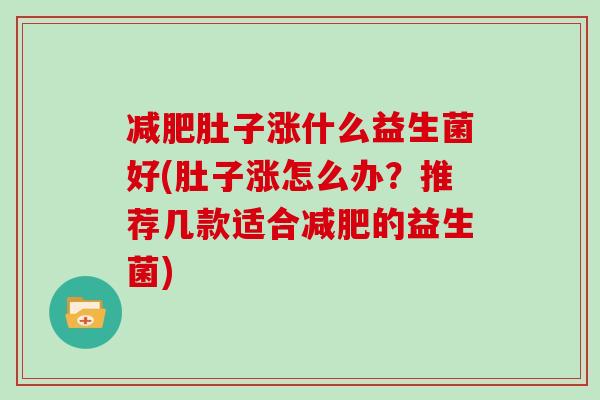 减肥肚子涨什么益生菌好(肚子涨怎么办？推荐几款适合减肥的益生菌)