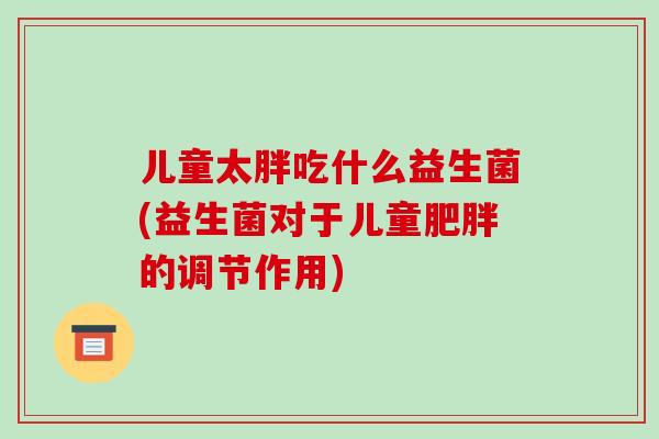 儿童太胖吃什么益生菌(益生菌对于儿童肥胖的调节作用)