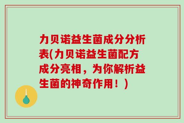 力贝诺益生菌成分分析表(力贝诺益生菌配方成分亮相，为你解析益生菌的神奇作用！)