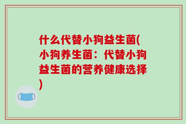 什么代替小狗益生菌(小狗养生菌：代替小狗益生菌的营养健康选择)