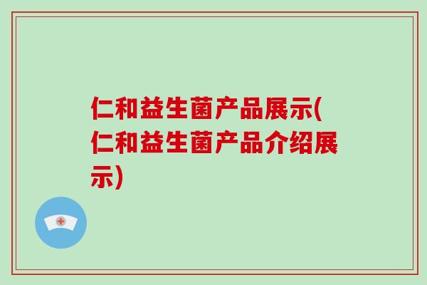 仁和益生菌产品展示(仁和益生菌产品介绍展示) 仁和益生菌产品展示(仁和益生菌产品介绍展示)