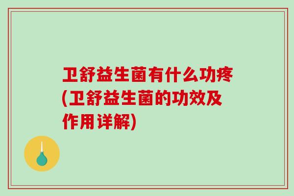 卫舒益生菌有什么功疼(卫舒益生菌的功效及作用详解)