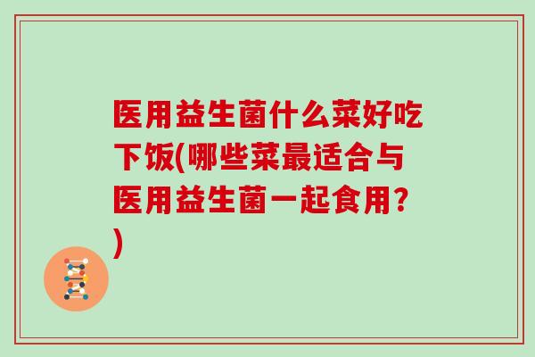 医用益生菌什么菜好吃下饭(哪些菜最适合与医用益生菌一起食用？)
