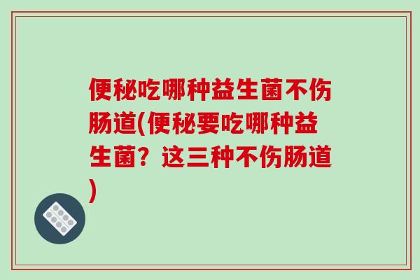 便秘吃哪种益生菌不伤肠道(便秘要吃哪种益生菌？这三种不伤肠道)