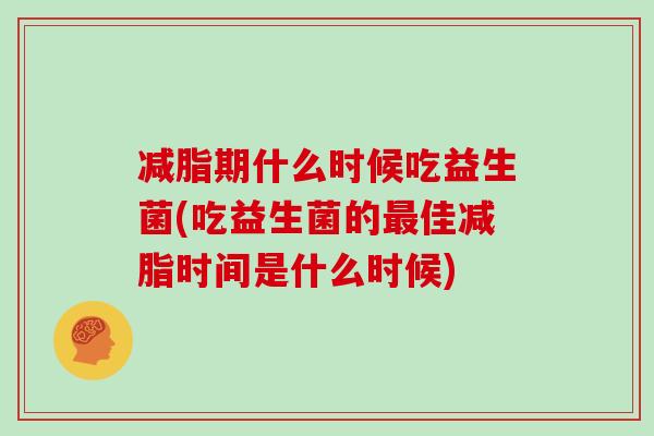 减脂期什么时候吃益生菌(吃益生菌的最佳减脂时间是什么时候)
