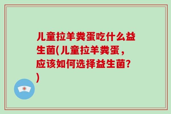 儿童拉羊粪蛋吃什么益生菌(儿童拉羊粪蛋，应该如何选择益生菌？)