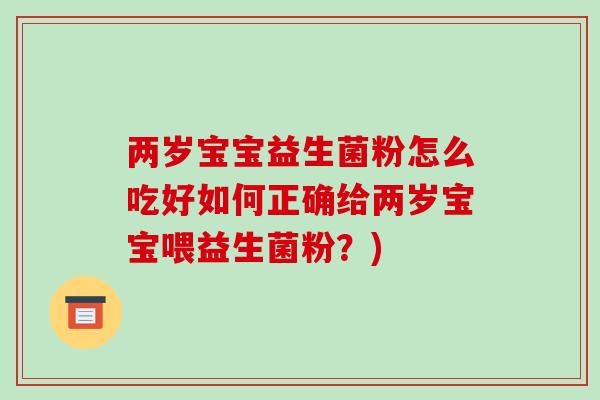 两岁宝宝益生菌粉怎么吃好如何正确给两岁宝宝喂益生菌粉？)