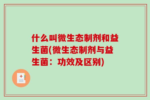 什么叫微生态制剂和益生菌(微生态制剂与益生菌:功效及区别) 什么叫微生态制剂和益生菌(微生态制剂与益生菌:功效及区别)