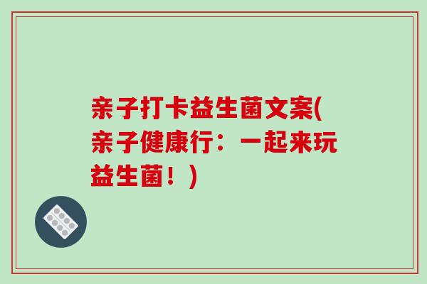 亲子打卡益生菌文案(亲子健康行：一起来玩益生菌！)