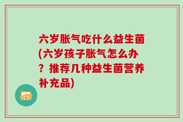 六岁胀气吃什么益生菌(六岁孩子胀气怎么办？推荐几种益生菌营养补充品)