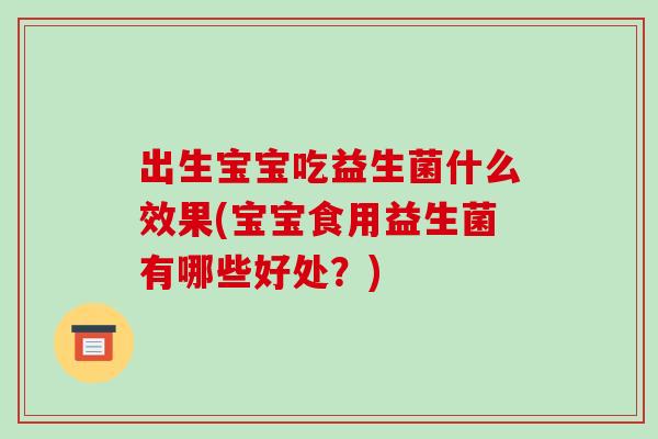 出生宝宝吃益生菌什么效果(宝宝食用益生菌有哪些好处？)