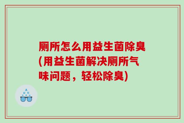 厕所怎么用益生菌除臭(用益生菌解决厕所气味问题,轻松除臭) 厕所怎么用益生菌除臭(用益生菌解决厕所气味问题,轻松除臭)
