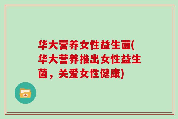 华大营养女性益生菌(华大营养推出女性益生菌，关爱女性健康)