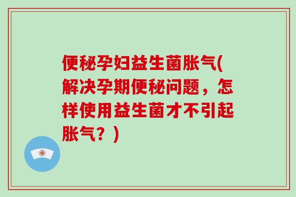 孕妇益生菌(解决孕期问题,怎样使用益生菌才不引起?) 孕妇益生菌(解决孕期问题,怎样使用益生菌才不引起?)