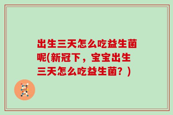 出生三天怎么吃益生菌呢(新冠下，宝宝出生三天怎么吃益生菌？)