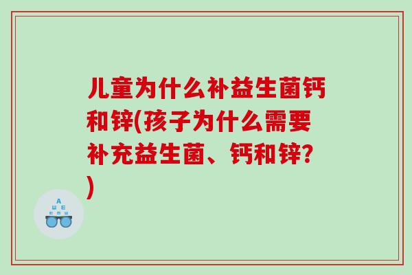 儿童为什么补益生菌钙和锌(孩子为什么需要补充益生菌、钙和锌?) 儿童为什么补益生菌钙和锌(孩子为什么需要补充益生菌、钙和锌?)