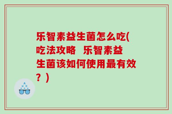 乐智素益生菌怎么吃(吃法攻略  乐智素益生菌该如何使用最有效？)