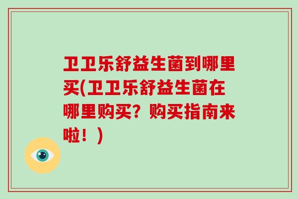 卫卫乐舒益生菌到哪里买(卫卫乐舒益生菌在哪里购买?购买指南来啦!) 卫卫乐舒益生菌到哪里买(卫卫乐舒益生菌在哪里购买?购买指南来啦!)