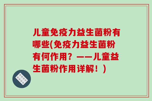 儿童免疫力益生菌粉有哪些(免疫力益生菌粉有何作用？——儿童益生菌粉作用详解！)