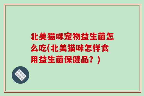 北美猫咪宠物益生菌怎么吃(北美猫咪怎样食用益生菌保健品?) 北美猫咪宠物益生菌怎么吃(北美猫咪怎样食用益生菌保健品?)