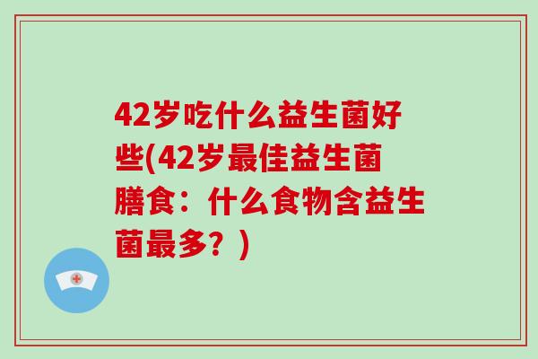 42岁吃什么益生菌好些(42岁最佳益生菌膳食：什么食物含益生菌最多？)