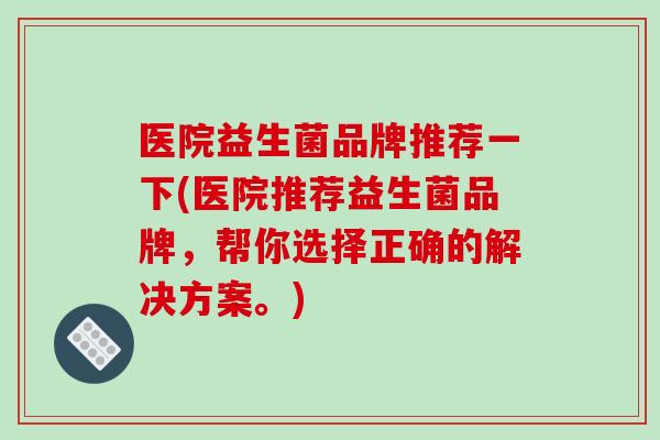 医院益生菌品牌推荐一下(医院推荐益生菌品牌，帮你选择正确的解决方案。)
