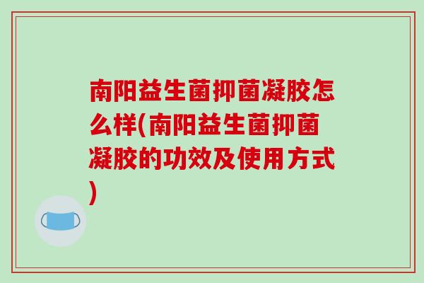南阳益生菌抑菌凝胶怎么样(南阳益生菌抑菌凝胶的功效及使用方式)
