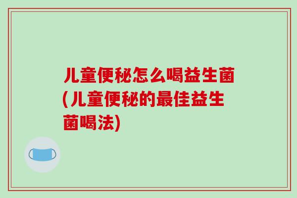 儿童怎么喝益生菌(儿童的佳益生菌喝法)