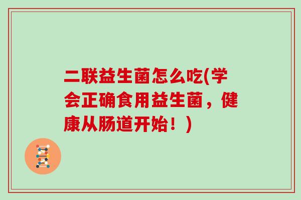 二联益生菌怎么吃(学会正确食用益生菌，健康从肠道开始！)