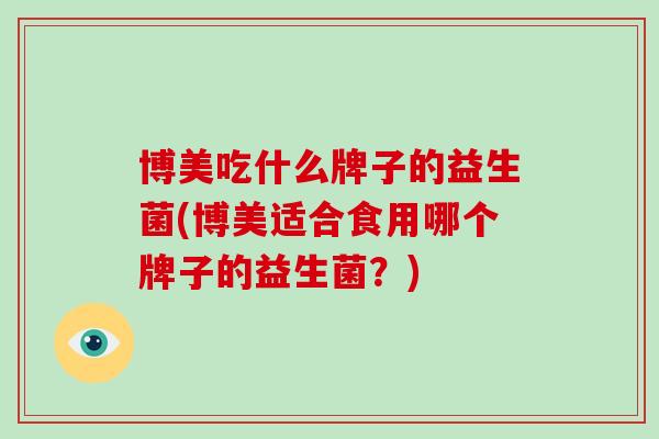 博美吃什么牌子的益生菌(博美适合食用哪个牌子的益生菌？)