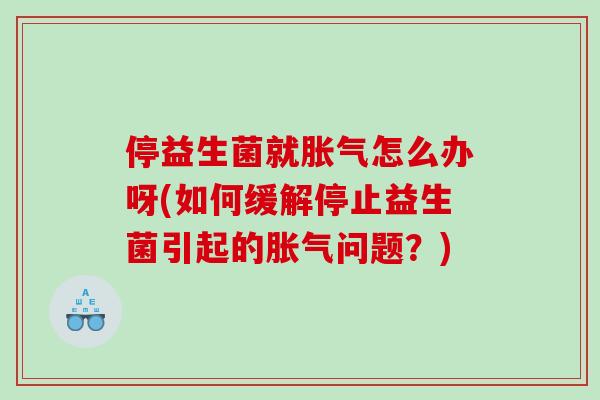 停益生菌就胀气怎么办呀(如何缓解停止益生菌引起的胀气问题？)
