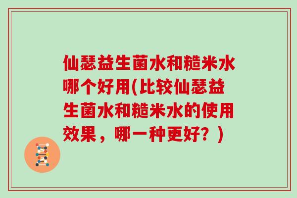 仙瑟益生菌水和糙米水哪个好用(比较仙瑟益生菌水和糙米水的使用效果，哪一种更好？)