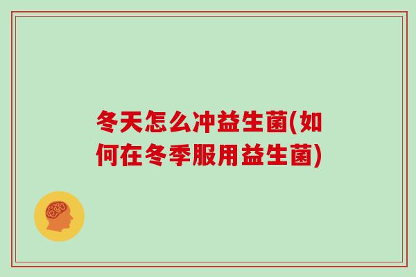 冬天怎么冲益生菌(如何在冬季服用益生菌)