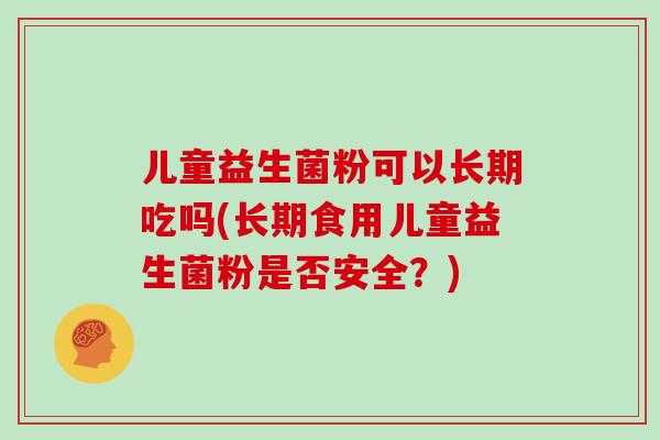 儿童益生菌粉可以长期吃吗(长期食用儿童益生菌粉是否安全？)