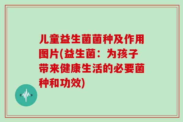 儿童益生菌菌种及作用图片(益生菌：为孩子带来健康生活的必要菌种和功效)