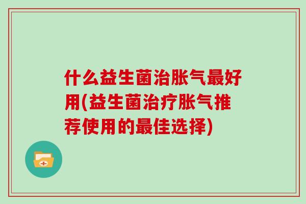 什么益生菌治胀气最好用(益生菌治疗胀气推荐使用的最佳选择)