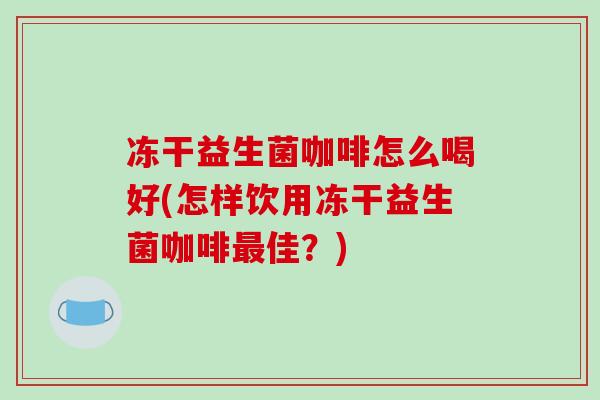 冻干益生菌咖啡怎么喝好(怎样饮用冻干益生菌咖啡最佳？)