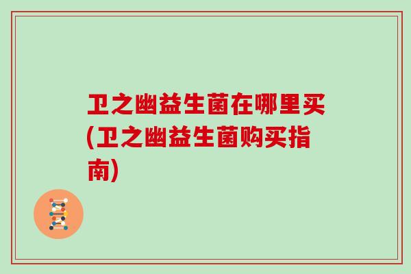 卫之幽益生菌在哪里买(卫之幽益生菌购买指南)